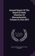 Annual Report Of The Board Of State Charities Of Massachusetts, Volume 10, Part 1873 edito da Palala Press