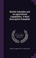 British Columbia And Its Agricultural Capabilities. A Brief Descriptive Pamphlet edito da Palala Press