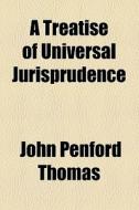 A Treatise Of Universal Jurisprudence di John Penford Thomas edito da General Books Llc