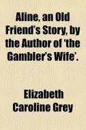 Aline, An Old Friend's Story, By The Author Of 'the Gambler's Wife'. di Elizabeth Caroline Grey edito da General Books Llc