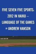 Five Seven Five Sports: 2012 in Haiku - Language of the Games di Andrew Hanson edito da AUTHORHOUSE