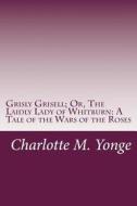 Grisly Grisell; Or, the Laidly Lady of Whitburn: A Tale of the Wars of the Roses di Charlotte M. Yonge edito da Createspace