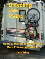 Bicycling While RVing: Using a Bicycle to Make RVing More Fun and Affordable di Jack Wiley edito da Createspace