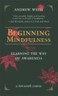 Beginning Mindfulness: Learning the Way of Awareness: A Ten Week Course di Andrew Weiss edito da NEW WORLD LIB