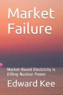 Market Failure: Market-Based Electricity is Killing Nuclear Power di Edward Kee edito da LIGHTNING SOURCE INC