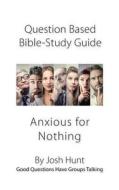 Question-Based Bible Study Guide -- Anxious for Nothing: Good Questions Have Groups Talking di Josh Hunt edito da Createspace Independent Publishing Platform