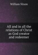 All And In All The Relations Of Christ As God Creator And Redeemer di William Nixon edito da Book On Demand Ltd.