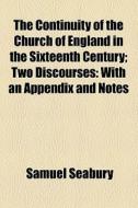 The Continuity Of The Church Of England In The Sixteenth Century; Two Discourses With An Appendix And Notes di Samuel Seabury edito da General Books Llc