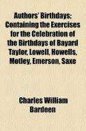 Authors' Birthdays; Containing The Exercises For The Celebration Of The Birthdays Of Bayard Taylor, Lowell, Howells, Motley, Emerson, Saxe, Thoreau, E di Charles William Bardeen edito da General Books Llc