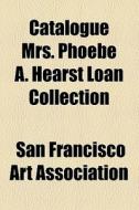 Catalogue Mrs. Phoebe A. Hearst Loan Collection di Phoebe Apperson Hearst, San Francisco Art Association edito da General Books Llc