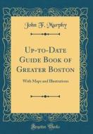 Up-To-Date Guide Book of Greater Boston: With Maps and Illustrations (Classic Reprint) di John F. Murphy edito da Forgotten Books