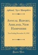 Annual Report, Ashland, New Hampshire: Year Ending December 31, 1945 (Classic Reprint) di Ashland New Hampshire edito da Forgotten Books
