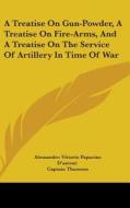 Treatise On Gun-powder, A Treatise On Fire-arms, And A Treatise On The Service Of Artillery In Time Of War di Alessandro Vittorio Papacino D'antoni edito da Kessinger Publishing