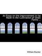 An Essay on the Improvement to be Made in the Cultivation of Small Farms di William Blacker edito da BiblioLife