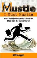 Mustle: I Must Hustle: How I Made $50,000 Selling Counterfeit Shoes from the Trunk of My Car di Born Logic Allah edito da Team9logic