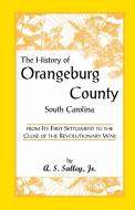 The History of Orangeburg County, South Carolina, from Its First Settlement to the Close of the Revolutionary War di Alexander Samuel Jr. Salley, A. S. Salley, Jr. A. S. Salley edito da Heritage Books Inc.