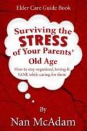 Surviving the Stress of Your Parents' Old Age: How to Stay Organized, Loving, and Sane While Caring for Them di Nan McAdam edito da Nan McAdam