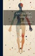 Antiseptic Surgery di William Maccormac edito da LEGARE STREET PR