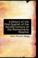 A History Of The First Quarter Of The Second Century Of The Pennsylvania Hospital di John Forsyth Meigs edito da Bibliolife