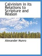 Calvinism In Its Relations To Scripture And Reason di Alexander Munro edito da Bibliolife