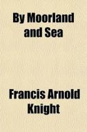 By Moorland And Sea di Francis Arnold Knight edito da General Books