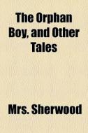 The Orphan Boy, And Other Tales di Mrs. Sherwood edito da General Books Llc