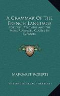 A Grammar of the French Language: For Pupil Teachers and the More Advanced Classes in Schools di Margaret Roberts edito da Kessinger Publishing