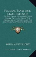 Federal Taxes and State Expenses: Or the Decay of Separate State Power of Excise Under the Federal Constitution, and the Compensation Therein Provided di William Hiter Jones edito da Kessinger Publishing