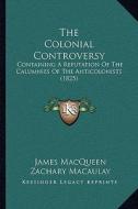 The Colonial Controversy: Containing a Refutation of the Calumnies of the Anticolonists (1825) di James Macqueen, Zachary Macaulay edito da Kessinger Publishing