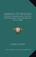 Annals of Bolton: History, Chronology, Politics, Parliamentary and Municipal Polls (1888) di James Clegg edito da Kessinger Publishing