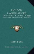 Golden Candlesticks: Or Sketches of the Rise of Some Early Methodist Churches (1873) di John Bond edito da Kessinger Publishing