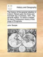 The History Of The General Rebellion In Ireland. Raised Upon The Three And Twentieth Day Of October, 1641. The Seventh Edition. To Which Is Added, Sir di John Temple edito da Gale Ecco, Print Editions