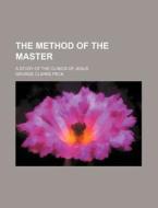 The Method Of The Master; A Study Of The Clinics Of Jesus di George Clarke Peck edito da General Books Llc