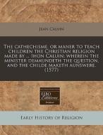 The Cathechisme, Or Maner To Teach Child di Jean Calvin edito da Proquest, Eebo Editions