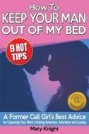 How to Keep Your Man Out of My Bed: A Former High-End Call Girl's Best Advice for Capturing Your Man's Undying Attention, Adoration and Loyalty di Mary Knight edito da Createspace