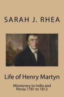 Life of Henry Martyn: Missionary to India and Persia 1781 to 1812 di Sarah J. Rhea edito da Createspace