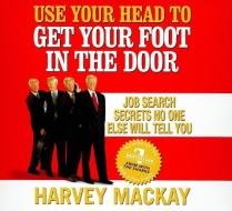 Use Your Head to Get Your Foot in the Door: Job Search Secrets No One Else Will Tell You di Harvey MacKay edito da Gildan Media Corporation