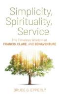 Simplicity, Spirituality, Service: The Timeless Wisdom of Francis, Clare, and Bonaventure di Bruce G. Epperly edito da FRANCISCAN MEDIA