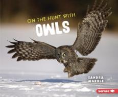 On the Hunt with Owls di Sandra Markle edito da LERNER PUBN