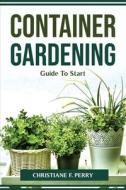 Container Gardening Guide To Start di Christiane F. Perry edito da Christiane F. Perry