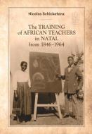 The Training Of African Teachers In Natal From 1846-1964 di Nicolas Schicketanz edito da University Of Kwazulu-natal Press