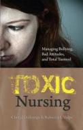 Toxic Nursing: Managing Bullying, Bad Attitudes, and Total Turmoil di Cheryl Dellasega, Rebecca L. Volpe edito da SIGMA Theta Tau International, Center for Nur