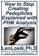 How to Stop Creating Pedophiles Explained with Phm Analysis: Ending the Epidemic of Pedophilia di Len Losik Ph. D. edito da Createspace Independent Publishing Platform