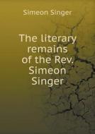 The Literary Remains Of The Rev. Simeon Singer di Simeon Singer edito da Book On Demand Ltd.