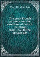 The Great French Painters And The Evolution Of French Painting From 1830 To The Present Day di Camille Mauclair edito da Book On Demand Ltd.
