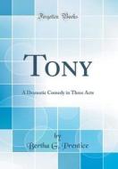 Tony: A Dramatic Comedy in Three Acts (Classic Reprint) di Bertha G. Prentice edito da Forgotten Books
