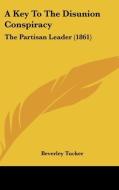 A Key To The Disunion Conspiracy: The Partisan Leader (1861) di Beverley Tucker edito da Kessinger Publishing, Llc