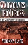 Warwolves of the Iron Cross: A New Look at Hitler's Armed Forces di Veronica Clark edito da LULU PR