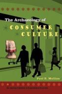 The Archaeology of Consumer Culture di Paul R. Mullins edito da UNIV PR OF FLORIDA