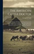 The American Cattle Doctor; Containing the Necessary Information for Preserving the Health and Curing the Diseases of Oxen, Cows, Sheep, and Swine, Wi di George H Dadd edito da LEGARE STREET PR